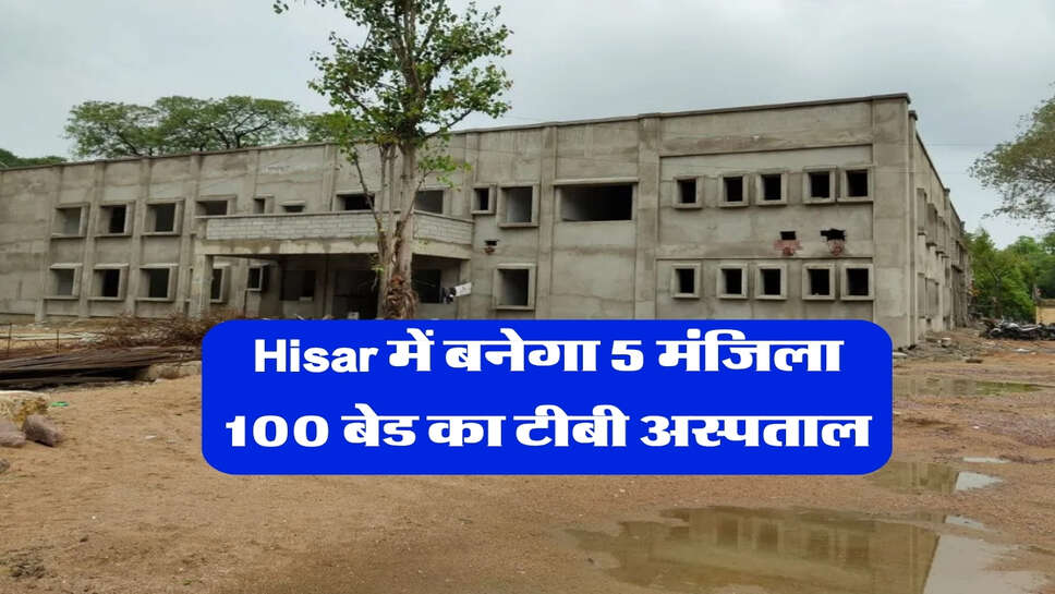 Hisar में बनेगा 5 मंजिला 100 बेड का टीबी अस्पताल