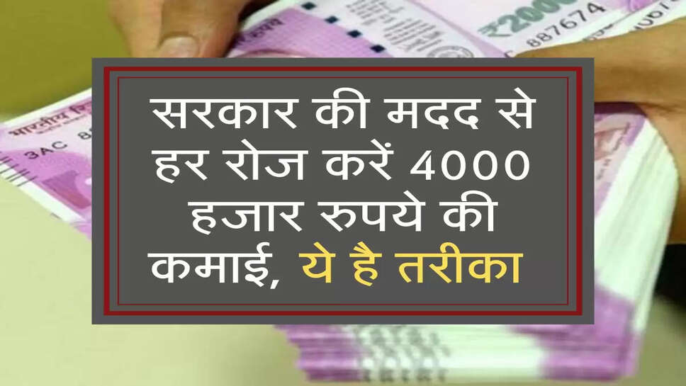 सरकार की मदद से हर रोज करें 4000 हजार रुपये की कमाई, ये है तरीका&nbsp;
