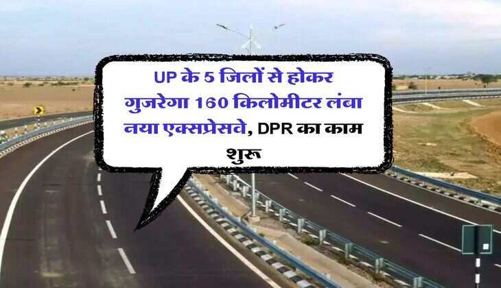 UP के 5 जिलों से होकर गुजरेगा 160 किलोमीटर लंबा नया एक्सप्रेसवे, DPR का काम शुरू
