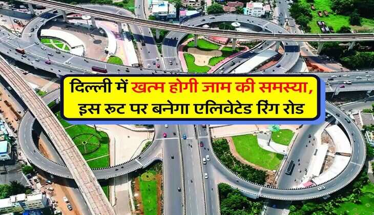 Delhi News : दिल्ली में खत्म होगी जाम की समस्या, इस रूट पर बनेगा एलिवेटेड रिंग रोड