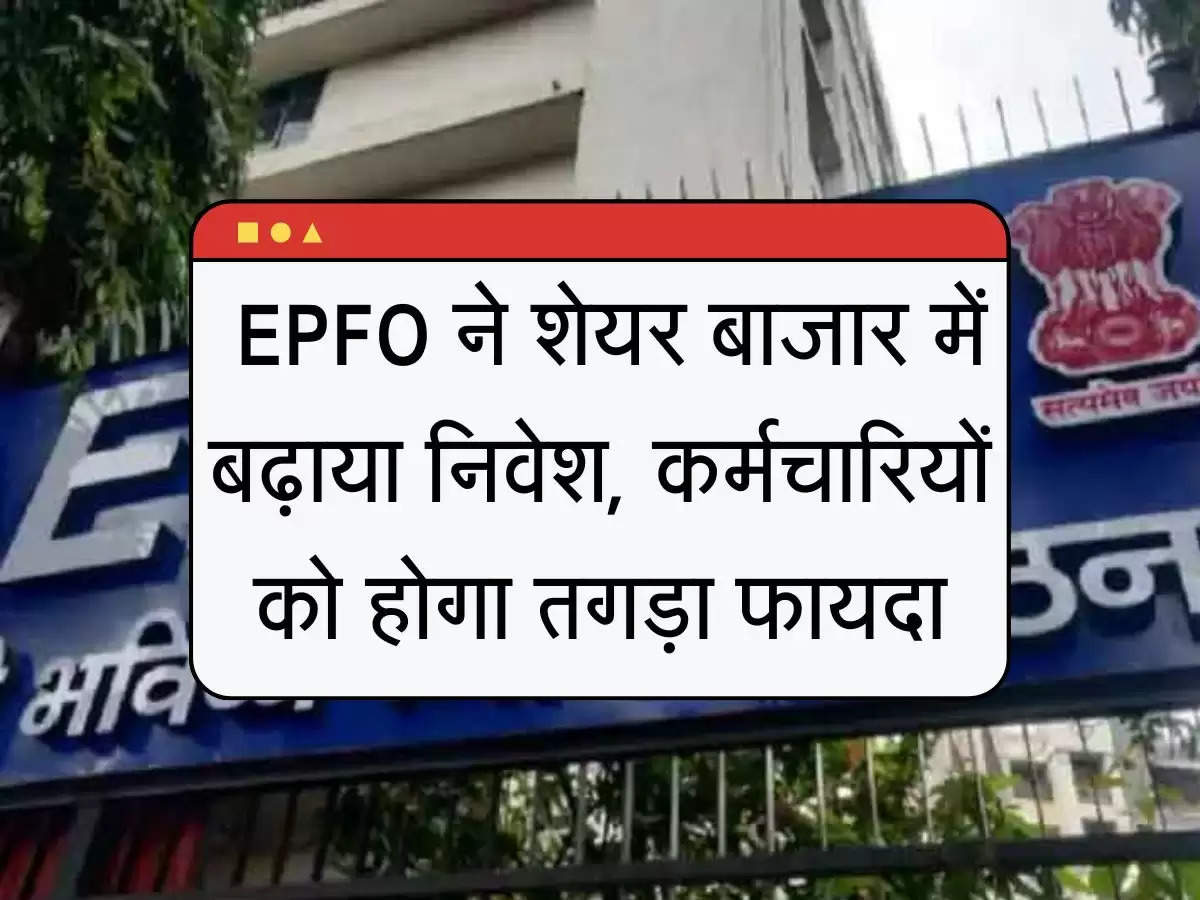 Good News EPFO ने शेयर बाजार में बढ़ाया निवेश, कर्मचारियों को होगा तगड़ा फायदा