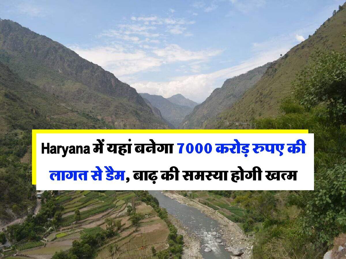 Haryana में यहां बनेगा 7000 करोड़ रुपए की लागत से डैम, बाढ़ की समस्या होगी खत्म