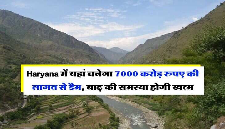 Haryana में यहां बनेगा 7000 करोड़ रुपए की लागत से डैम, बाढ़ की समस्या होगी खत्म