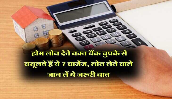 Home Loan Charges : होम लोन देते वक्त बैंक चुपके से वसूलते हैं ये 7 चार्जेज, लोन लेने वाले जान लें ये जरूरी बात