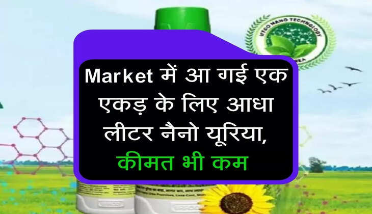 Market में आ गई एक एकड़ के लिए आधा लीटर नैनो यूरिया, कीमत भी कम 