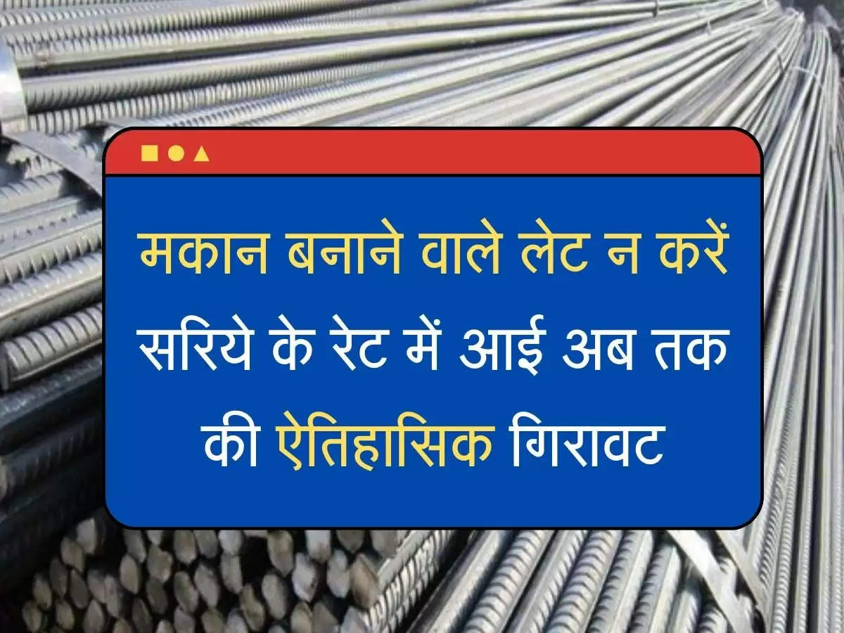 Saria ka rate  मकान बनाने वाले लेट न करें, सरिये के रेट में आई अब तक की ऐतिहासिक गिरावट