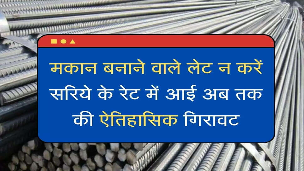 Saria ka rate  मकान बनाने वाले लेट न करें, सरिये के रेट में आई अब तक की ऐतिहासिक गिरावट
