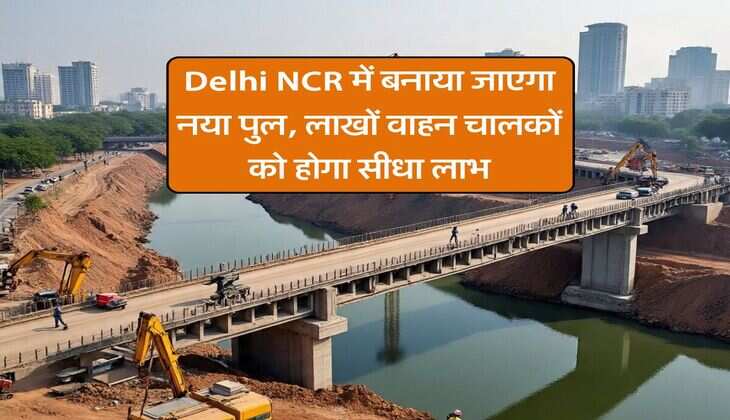 Delhi NCR में बनाया जाएगा नया पुल, लाखों वाहन चालकों को होगा सीधा लाभ