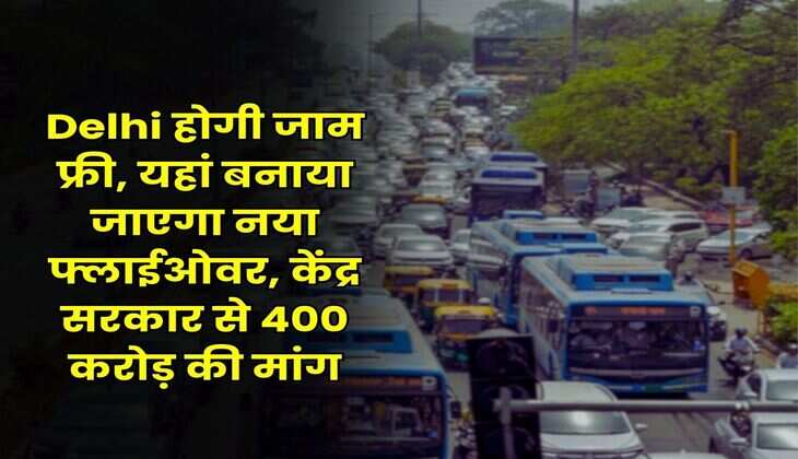 Delhi होगी जाम फ्री, यहां बनाया जाएगा नया फ्लाईओवर, केंद्र सरकार से 400 करोड़ की मांग