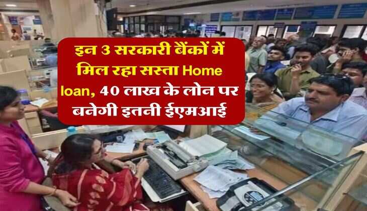 इन 3 सरकारी बैंकों में मिल रहा सस्ता Home loan, 40 लाख के लोन पर बनेगी इतनी ईएमआई