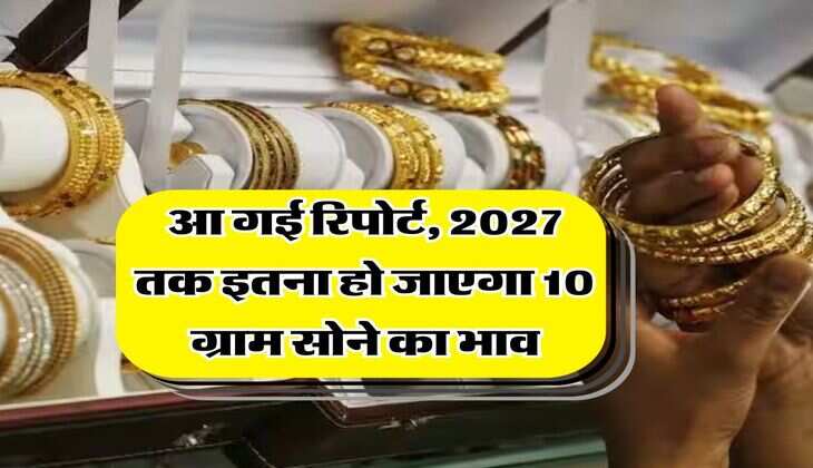 Gold rate : आ गई रिपोर्ट, 2027 तक इतना हो जाएगा 10 ग्राम सोने का भाव