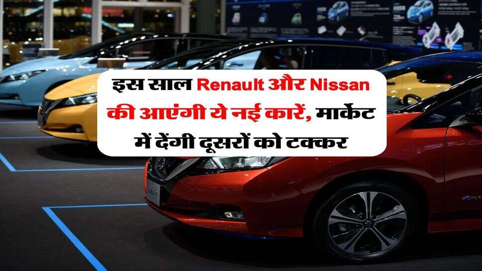 इस साल Renault और Nissan की आएंगी ये नई कारें, मार्केट में देंगी दूसरों को टक्कर