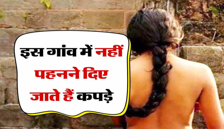 Naked village : इस गांव में नहीं पहनने दिए जाते हैं कपड़े, महिलाएं और पुरुष रहते हैं साथ