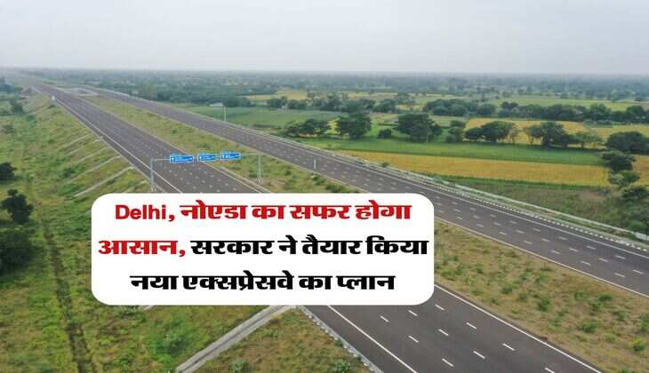 Delhi, नोएडा का सफर होगा आसान, सरकार ने तैयार किया नया एक्सप्रेसवे का प्लान,2 घंटे का सफर 30 मिनट में होगा पूरा&nbsp;