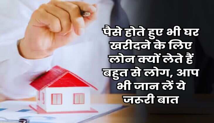 Home Loan : पैसे होते हुए भी घर खरीदने के लिए लोन क्यों लेते हैं बहुत से लोग, आप भी जान लें ये जरूरी बात