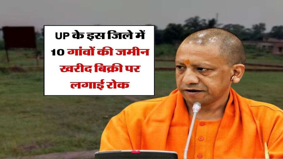UP के इस जिले में 10 गांवों की जमीन खरीद बिक्री पर लगाई रोक, आदेश जारी