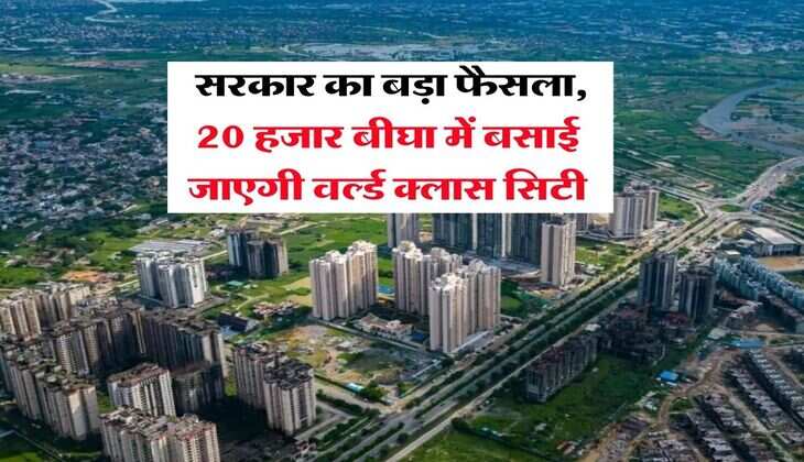 New City Update : सरकार का बड़ा फैसला, 20 हजार बीघा में बसाई जाएगी वर्ल्ड क्लास सिटी