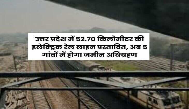 UP New Railway Line : उत्तर प्रदेश में 52.70 किलोमीटर की इलेक्ट्रिक रेल लाइन प्रस्तावित, अब 5 गांवों में होगा जमीन अधिग्रहण