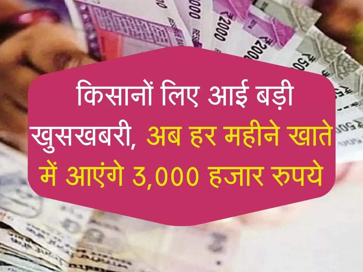  किसानों लिए आई बड़ी खुसखबरी, अब हर महीने खाते में आएंगे 3,000 हजार रुपये
