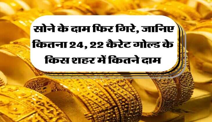 Gold Rate : सोने के दाम फिर गिरे, जानिए कितना 24, 22 कैरेट गोल्ड के किस शहर में कितने दाम