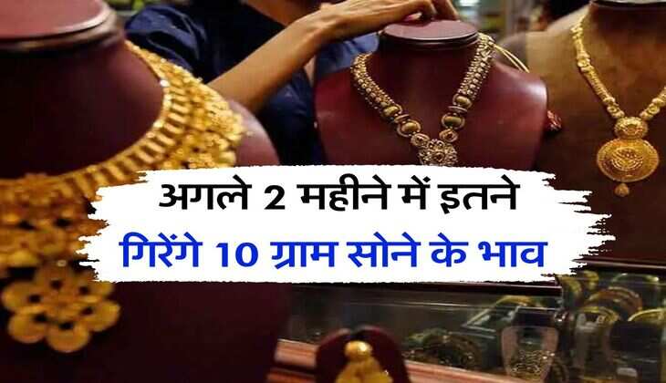 Gold Rate : अगले 2 महीने में इतने गिरेंगे 10 ग्राम सोने के भाव