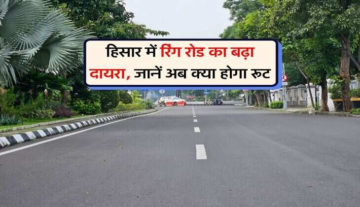 Hisar Ring Road : हिसार में रिंग रोड का बढ़ा दायरा, जानें अब क्या होगा रूट
