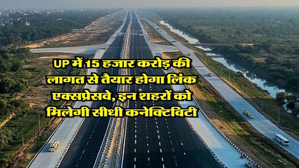UP में 15 हजार करोड़ की लागत से तैयार होगा लिंक एक्सप्रेसवे, इन शहरों को मिलेगी सीधी कनेक्टिविटी