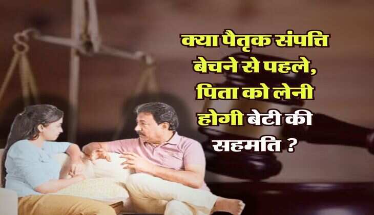 Ancestral property : क्या पैतृक संपत्ति बेचने से पहले पिता को लेनी होगी बेटी की सहमति