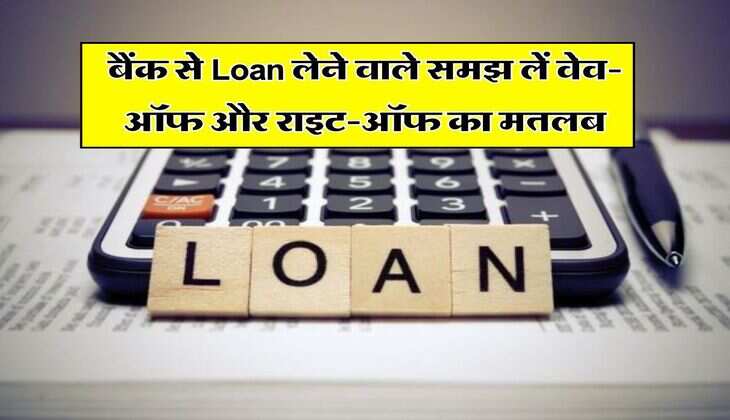 बैंक से Loan लेने वाले समझ लें वेव-ऑफ और राइट-ऑफ का मतलब, वरना हो जाएगी बड़ी मुश्किल