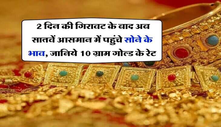 Gold Rate Hike : 2 दिन की गिरावट के बाद अब सातवें आसमान में पहुंचे सोने के भाव, जानिये 10 ग्राम गोल्ड के रेट