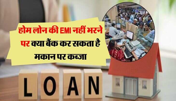 होम लोन की EMI नहीं भरने पर क्या बैंक कर सकता है मकान पर कब्जा, जानिये नियम