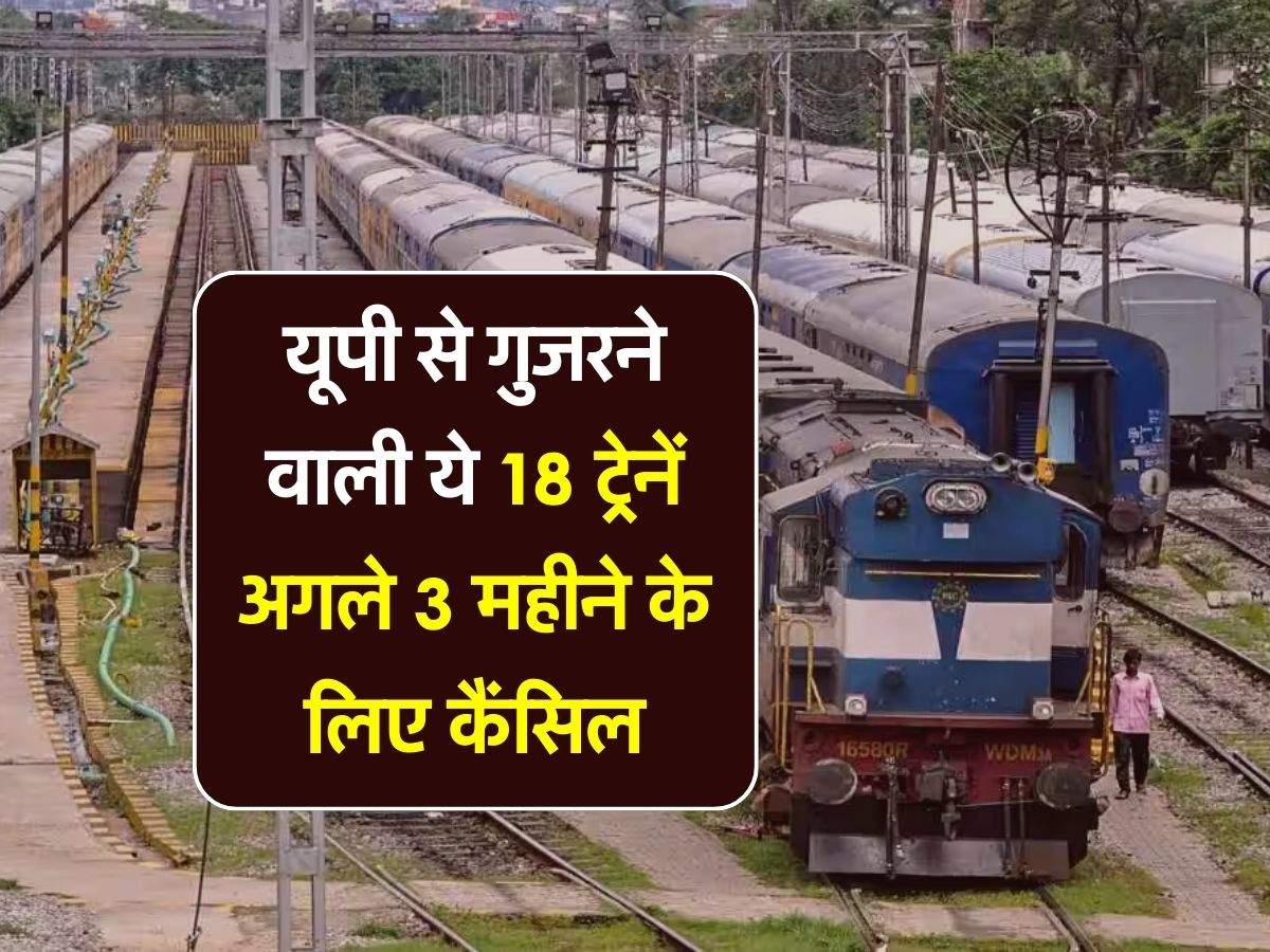 UP Railway : यूपी से गुजरने वाली ये 18 ट्रेनें अगले 3 महीने के लिए कैंसिल, यात्रियों को होगी मुश्किल