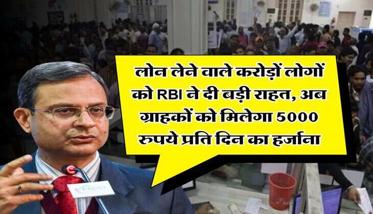 लोन लेने वाले करोड़ों लोगों को RBI ने दी बड़ी राहत, अब ग्राहकों को मिलेगा 5000 रुपये प्रति दिन का हर्जाना