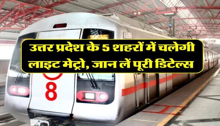UP News : उत्तर प्रदेश के 5 शहरों में चलेगी लाइट मेट्रो, जान लें पूरी डिटेल्स