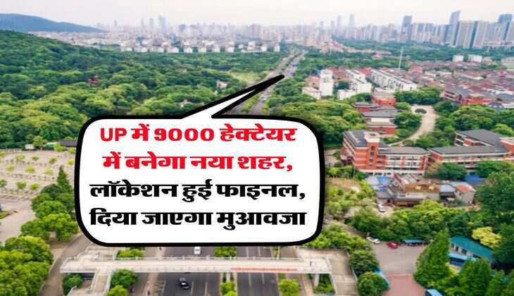 UP में 9000 हेक्टेयर में बनेगा नया शहर, लॉकेशन हुई फाइनल, दिया जाएगा मुआवजा