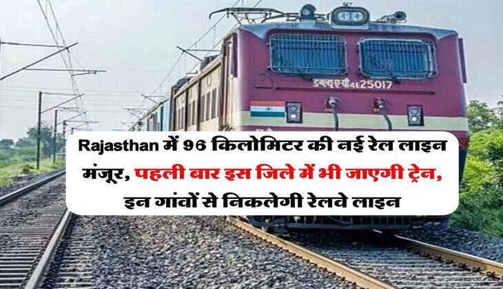 Rajasthan में 96 किलोमिटर की नई रेल लाइन मंजूर, पहली बार इस जिले में भी जाएगी ट्रेन, इन गांवों से निकलेगी रेलवे लाइन