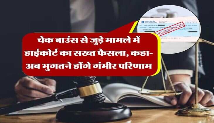 cheque bounce case : चेक बाउंस से जुड़े मामले में हाईकोर्ट का सख्त फैसला, कहा- अब भुगतने होंगे गंभीर परिणाम