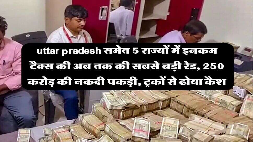 uttar pradesh समेत 5 राज्यों में इनकम टैक्स की अब तक की सबसे बड़ी रेड, 250 करोड़ की नकदी पकड़ी, ट्रकों से ढोया कैश
