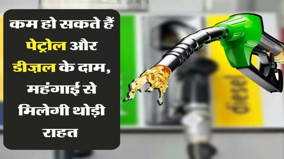 :कम हो सकते हैं पेट्रोल और डीज़ल के दाम, महंगाई से मिलेगी थोड़ी राहत&nbsp;
