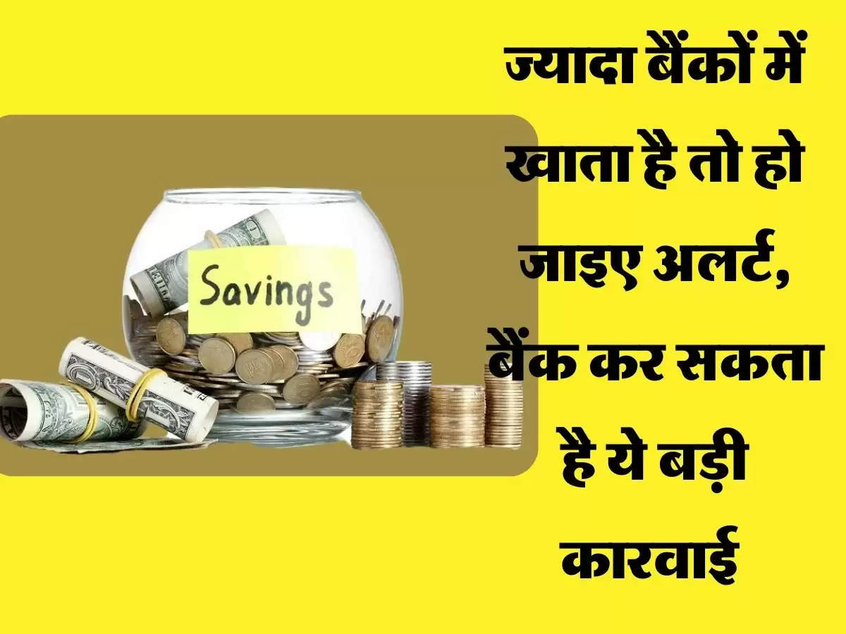 ज्यादा बैंकों में खाता है तो हो जाइए अलर्ट, बैंक कर सकता है ये बड़ी कारवाई 