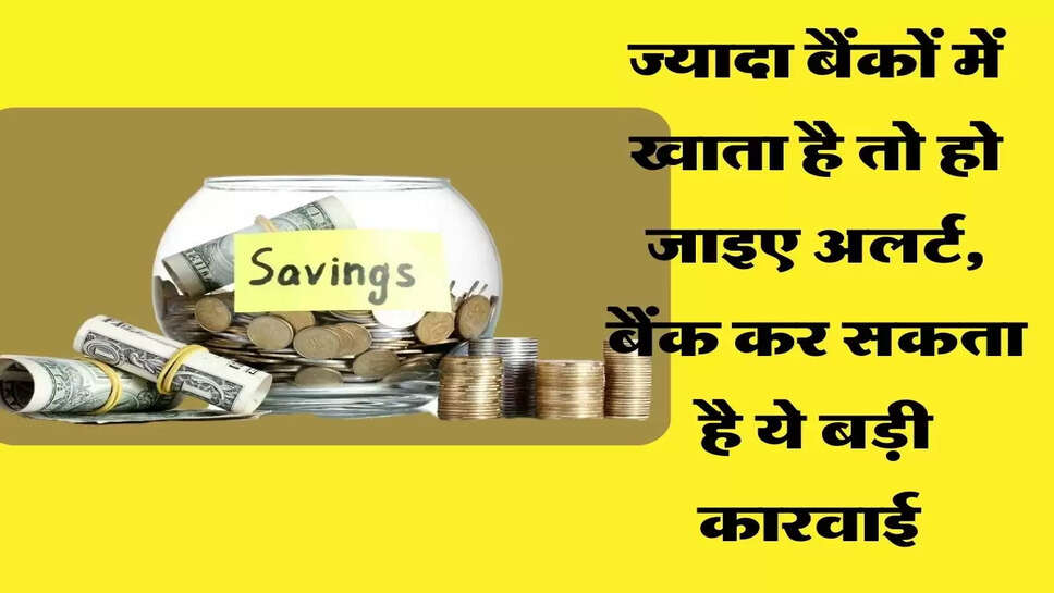ज्यादा बैंकों में खाता है तो हो जाइए अलर्ट, बैंक कर सकता है ये बड़ी कारवाई&nbsp;